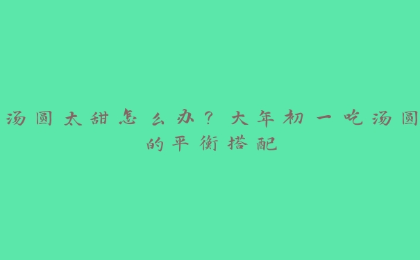 汤圆太甜怎么办？大年初一吃汤圆的平衡搭配