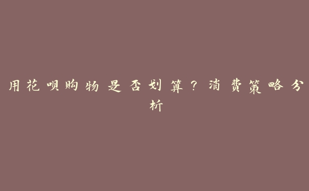 用花呗购物是否划算?消费策略分析 用花呗购物是否划算?消费策略分析