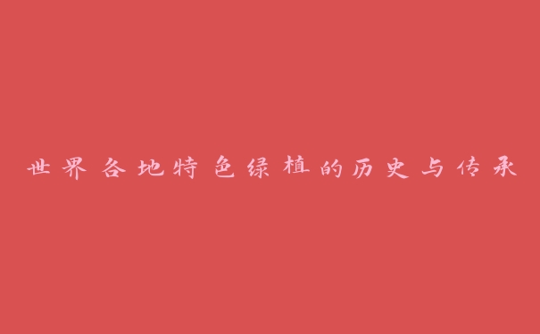 世界各地特色绿植的历史与传承 世界各地特色绿植的历史与传承