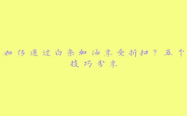 如何通过白条加油享受折扣?五个技巧分享 如何通过白条加油享受折扣?五个技巧分享