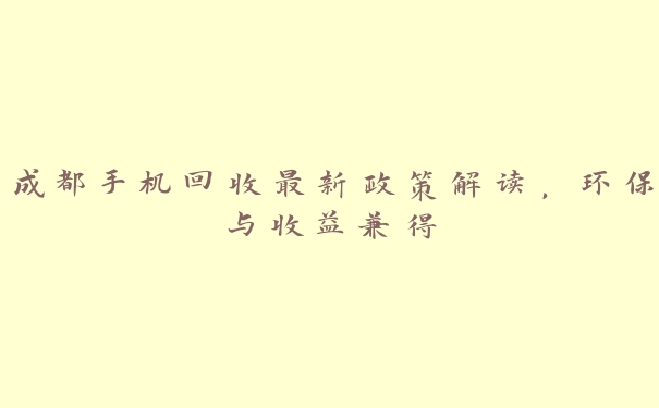 成都手机回收最新政策解读,环保与收益兼得 成都手机回收最新政策解读,环保与收益兼得