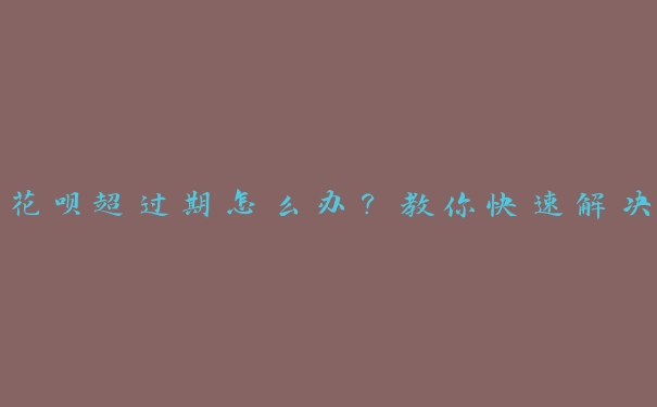 花呗超过期怎么办?教你快速解决 花呗超过期怎么办?教你快速解决