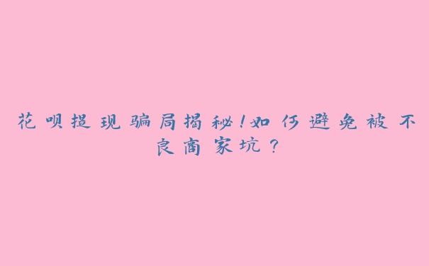 花呗提现骗局揭秘!如何避免被不良商家坑? 花呗提现骗局揭秘!如何避免被不良商家坑?