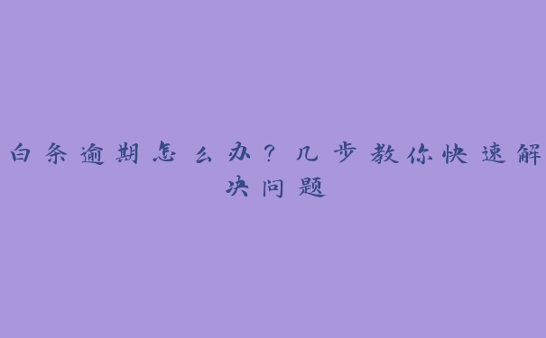 白条逾期怎么办?几步教你快速解决问题 白条逾期怎么办?几步教你快速解决问题