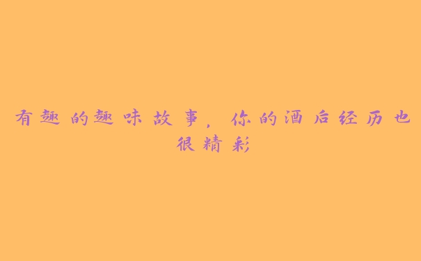 有趣的趣味故事，你的酒后经历也很精彩