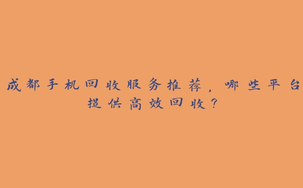 成都手机回收服务推荐,哪些平台提供高效回收? 成都手机回收服务推荐,哪些平台提供高效回收?