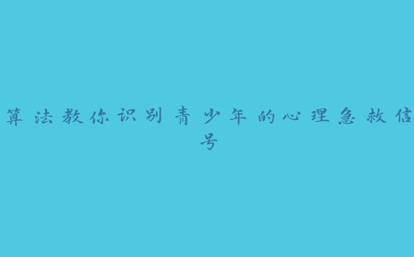 算法教你识别青少年的心理急救信号 算法教你识别青少年的心理急救信号