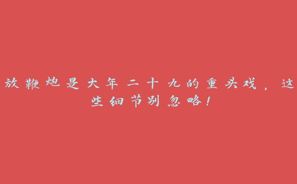 放鞭炮是大年二十九的重头戏,这些细节别忽略! 放鞭炮是大年二十九的重头戏,这些细节别忽略!