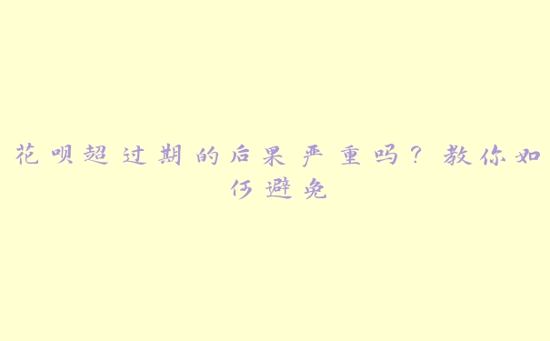 花呗超过期的后果严重吗?教你如何避免 花呗超过期的后果严重吗?教你如何避免