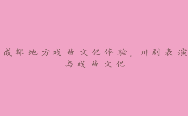 成都地方戏曲文化体验,川剧表演与戏曲文化 成都地方戏曲文化体验,川剧表演与戏曲文化