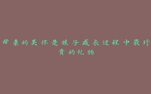 母亲的关怀是孩子成长过程中最珍贵的礼物 母亲的关怀是孩子成长过程中最珍贵的礼物