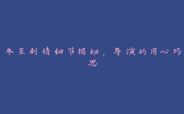 冬至剧情细节揭秘,导演的用心巧思 冬至剧情细节揭秘,导演的用心巧思
