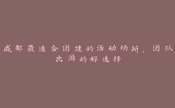 成都最适合团建的活动场所,团队出游的好选择 成都最适合团建的活动场所,团队出游的好选择