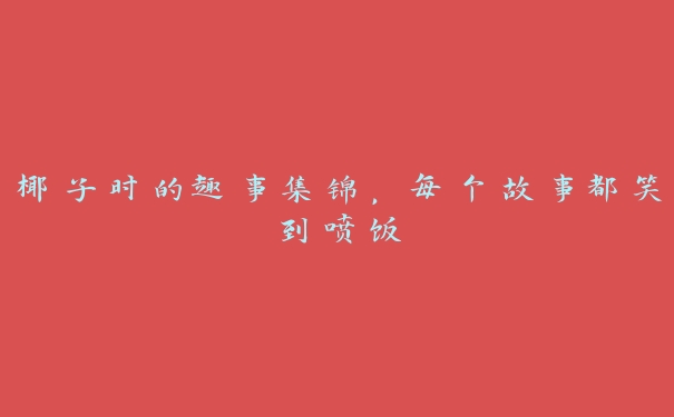 椰子时的趣事集锦，每个故事都笑到喷饭