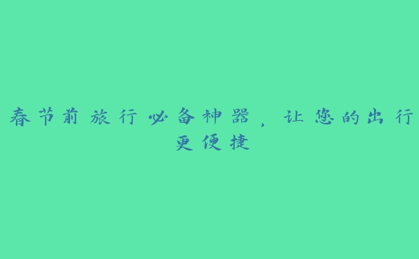 春节前旅行必备神器,让您的出行更便捷 春节前旅行必备神器,让您的出行更便捷