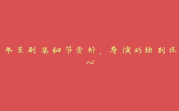 冬至剧集细节赏析,导演的独到匠心 冬至剧集细节赏析,导演的独到匠心