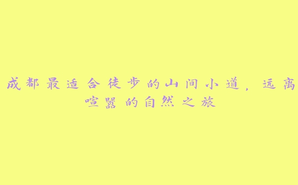 成都最适合徒步的山间小道,远离喧嚣的自然之旅 成都最适合徒步的山间小道,远离喧嚣的自然之旅