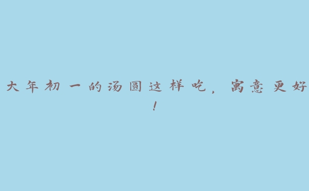 大年初一的汤圆这样吃，寓意更好！