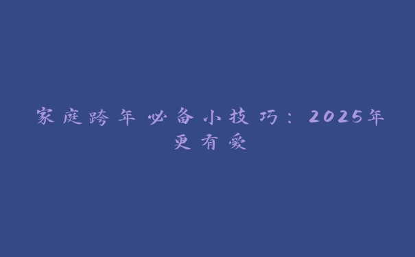 家庭跨年必备小技巧:2025年更有爱 家庭跨年必备小技巧:2025年更有爱