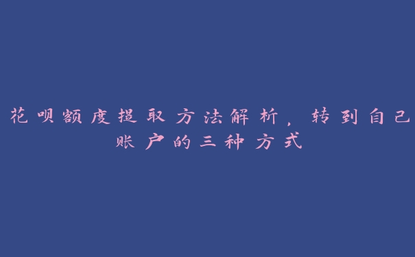 花呗额度提取方法解析,转到自己账户的三种方式 花呗额度提取方法解析,转到自己账户的三种方式