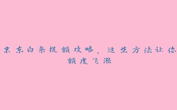 京东白条提额攻略,这些方法让你额度飞涨 京东白条提额攻略,这些方法让你额度飞涨