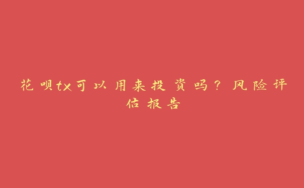 花呗tx可以用来投资吗?风险评估报告 花呗tx可以用来投资吗?风险评估报告