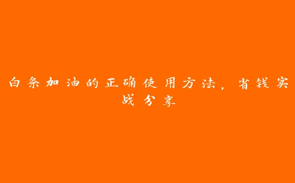 白条加油的正确使用方法,省钱实战分享 白条加油的正确使用方法,省钱实战分享