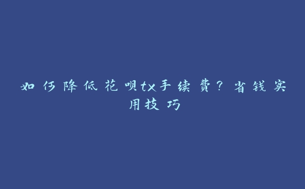 如何降低花呗tx手续费？省钱实用技巧