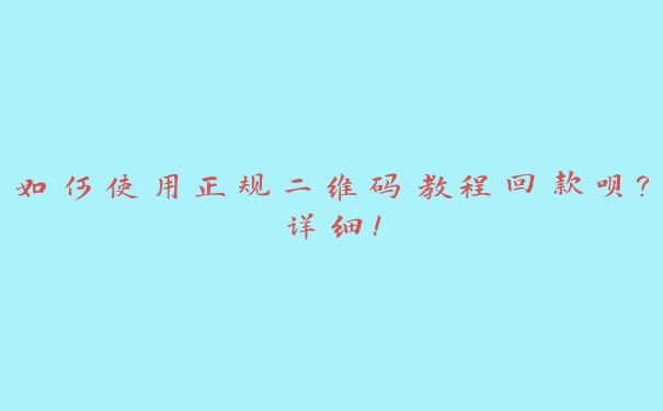 如何使用正规二维码教程回款呗?详细! 如何使用正规二维码教程回款呗?详细!