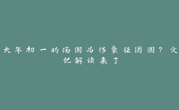 大年初一的汤圆为何象征团圆?文化解读来了 大年初一的汤圆为何象征团圆?文化解读来了