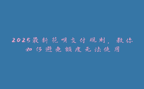 2025最新花呗支付规则，教你如何避免额度无法使用