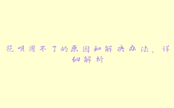花呗用不了的原因和解决办法,详细解析 花呗用不了的原因和解决办法,详细解析