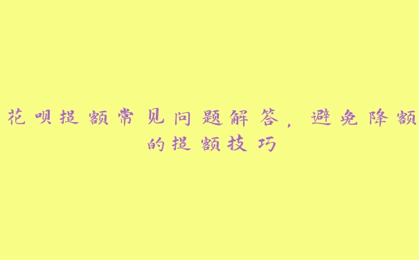 花呗提额常见问题解答,避免降额的提额技巧 花呗提额常见问题解答,避免降额的提额技巧