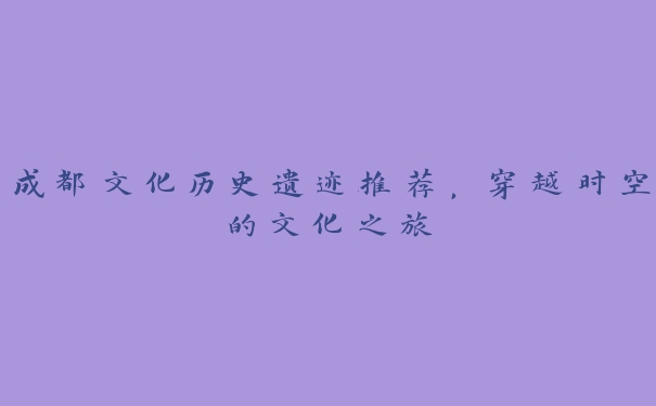 成都文化历史遗迹推荐,穿越时空的文化之旅 成都文化历史遗迹推荐,穿越时空的文化之旅