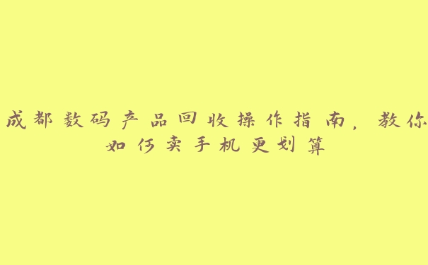 成都数码产品回收操作指南,教你如何卖手机更划算 成都数码产品回收操作指南,教你如何卖手机更划算