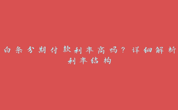 白条分期付款利率高吗?详细解析利率结构 白条分期付款利率高吗?详细解析利率结构