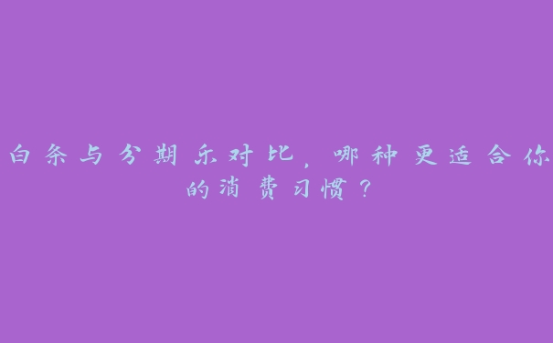 白条与分期乐对比,哪种更适合你的消费习惯? 白条与分期乐对比,哪种更适合你的消费习惯?