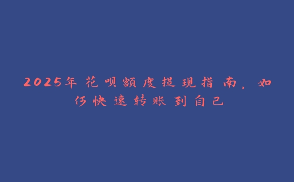2025年花呗额度提现指南，如何快速转账到自己