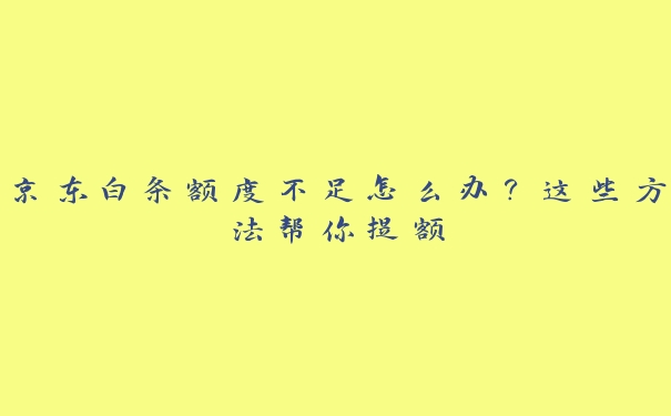 京东白条额度不足怎么办?这些方法帮你提额 京东白条额度不足怎么办?这些方法帮你提额