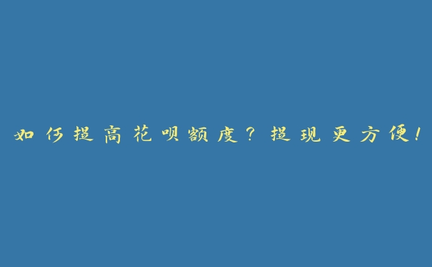 如何提高花呗额度?提现更方便! 如何提高花呗额度?提现更方便!