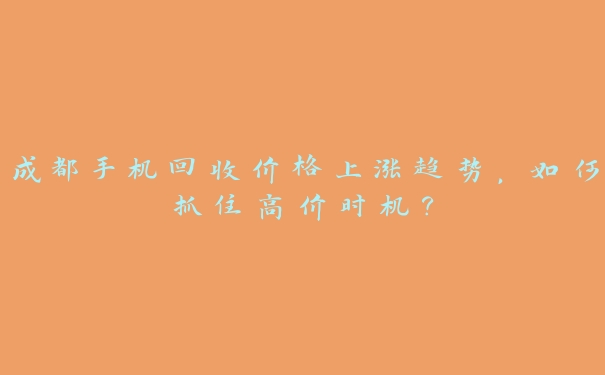 成都手机回收价格上涨趋势,如何抓住高价时机? 成都手机回收价格上涨趋势,如何抓住高价时机?