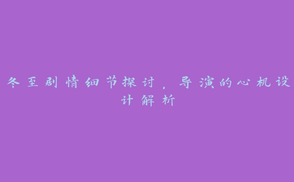 冬至剧情细节探讨,导演的心机设计解析 冬至剧情细节探讨,导演的心机设计解析