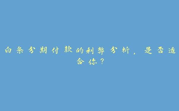 白条分期付款的利弊分析,是否适合你? 白条分期付款的利弊分析,是否适合你?