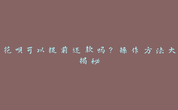 花呗可以提前还款吗?操作方法大揭秘 花呗可以提前还款吗?操作方法大揭秘