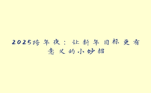 2025跨年夜:让新年目标更有意义的小妙招 2025跨年夜:让新年目标更有意义的小妙招