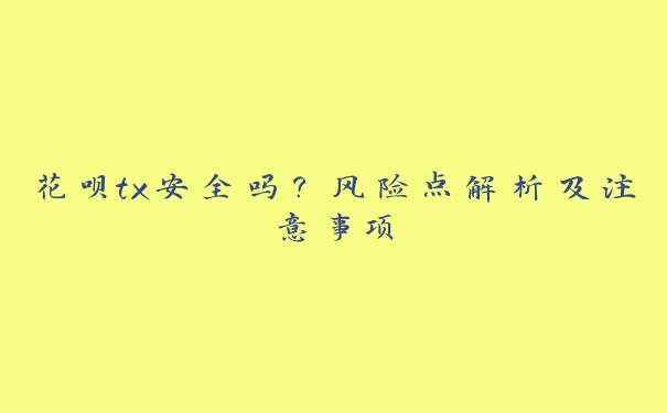 花呗tx安全吗?风险点解析及注意事项 花呗tx安全吗?风险点解析及注意事项