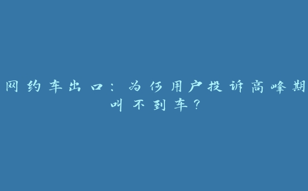 网约车出口:为何用户投诉高峰期叫不到车? 网约车出口:为何用户投诉高峰期叫不到车?