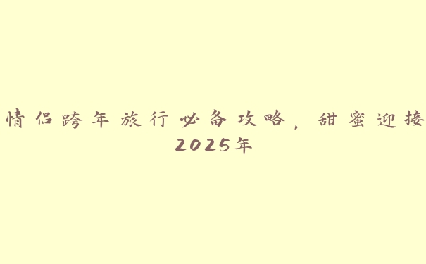 情侣跨年旅行必备攻略,甜蜜迎接2025年 情侣跨年旅行必备攻略,甜蜜迎接2025年