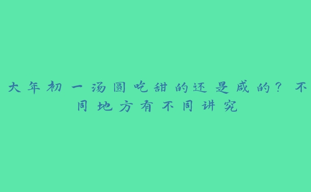 大年初一汤圆吃甜的还是咸的?不同地方有不同讲究 大年初一汤圆吃甜的还是咸的?不同地方有不同讲究