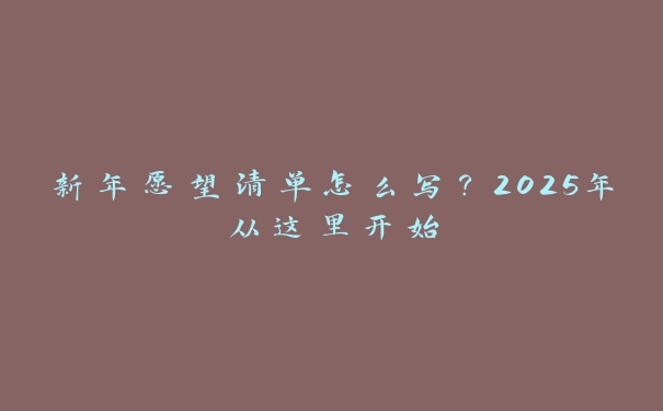 新年愿望清单怎么写?2025年从这里开始 新年愿望清单怎么写?2025年从这里开始
